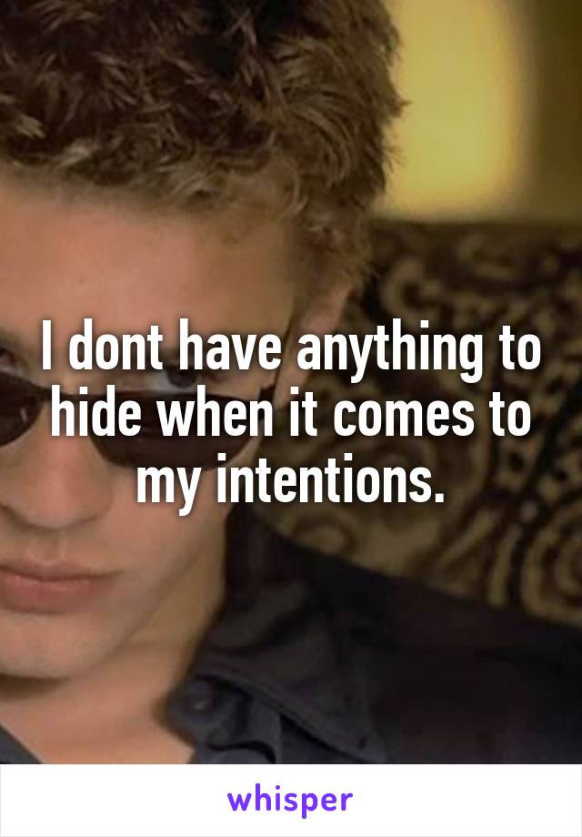 I dont have anything to hide when it comes to my intentions.