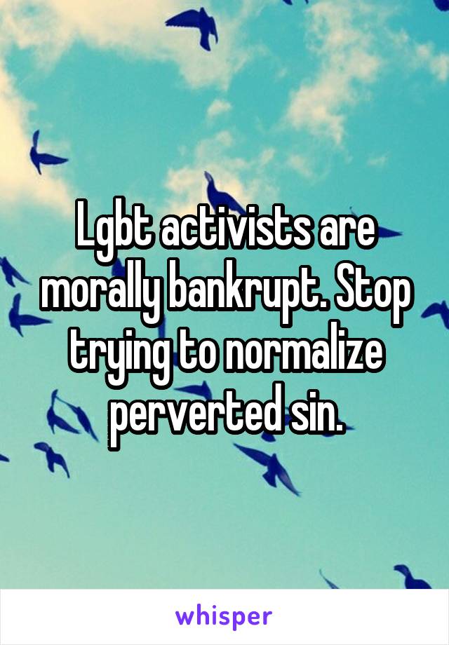 Lgbt activists are morally bankrupt. Stop trying to normalize perverted sin.