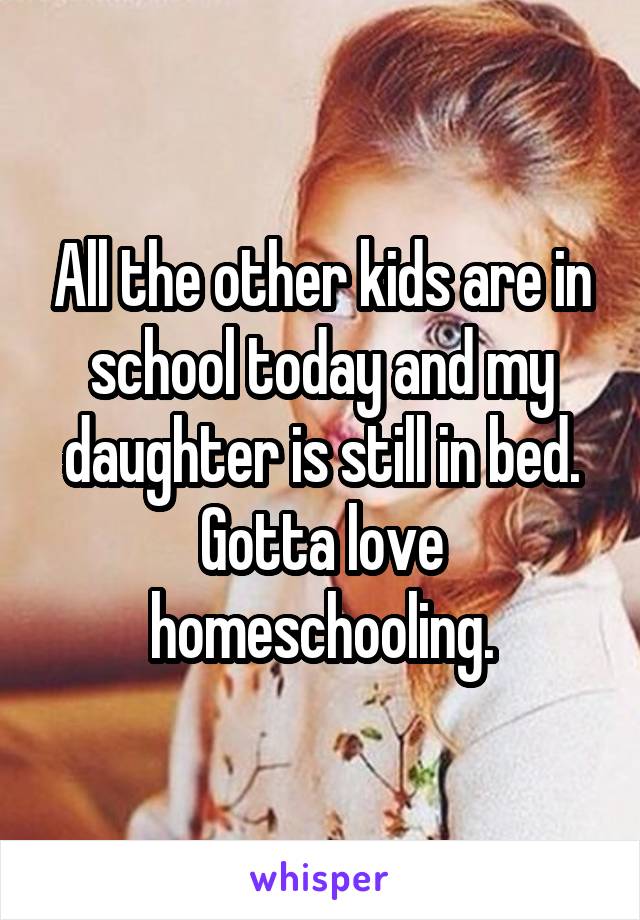 All the other kids are in school today and my daughter is still in bed. Gotta love homeschooling.