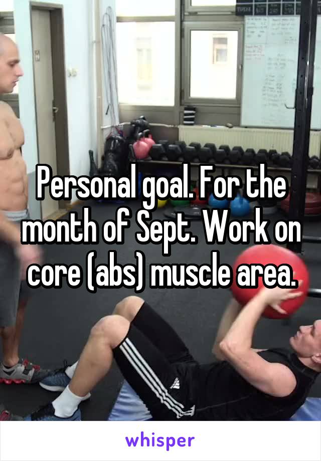 Personal goal. For the month of Sept. Work on core (abs) muscle area.