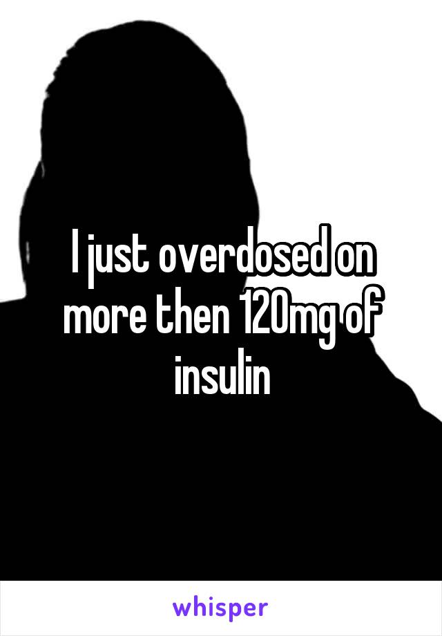 I just overdosed on more then 120mg of insulin