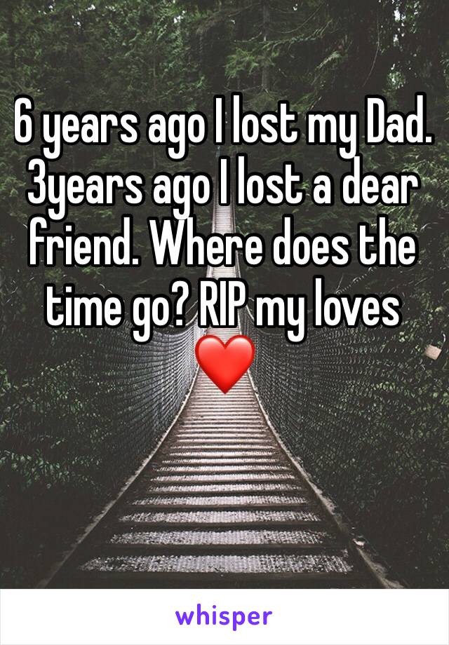 6 years ago I lost my Dad.  3years ago I lost a dear friend. Where does the time go? RIP my loves ❤️