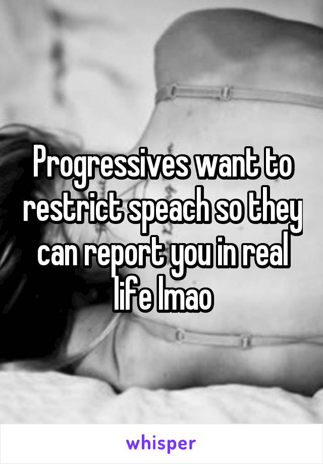 Progressives want to restrict speach so they can report you in real life lmao