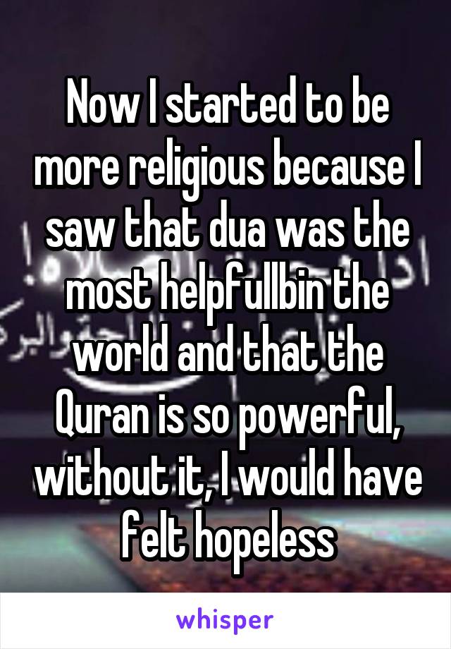 Now I started to be more religious because I saw that dua was the most helpfullbin the world and that the Quran is so powerful, without it, I would have felt hopeless
