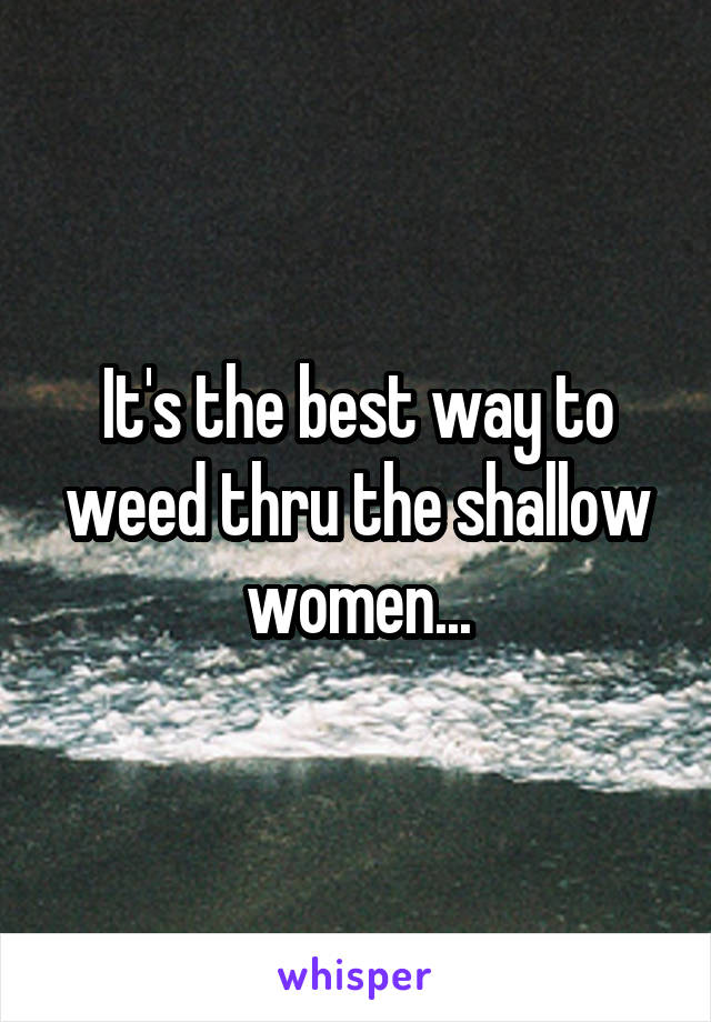 It's the best way to weed thru the shallow women...