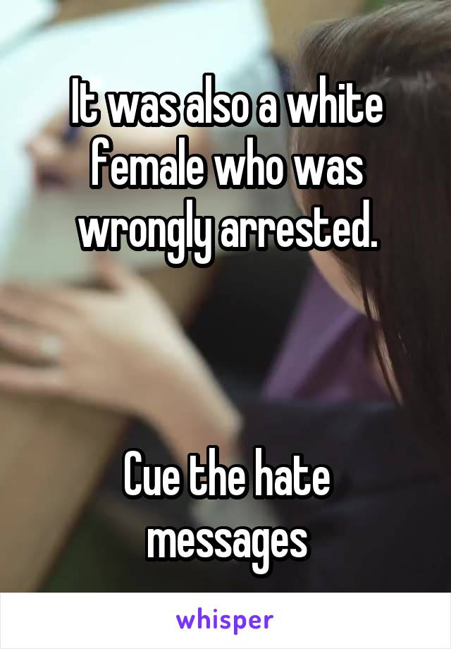 It was also a white female who was wrongly arrested.



Cue the hate messages