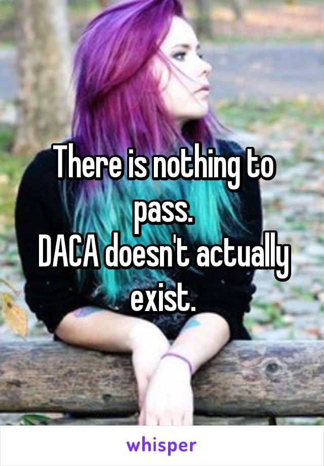 There is nothing to pass.
DACA doesn't actually exist.