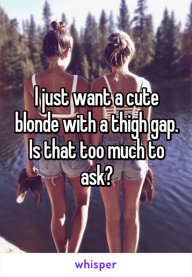 I just want a cute blonde with a thigh gap. Is that too much to ask?
