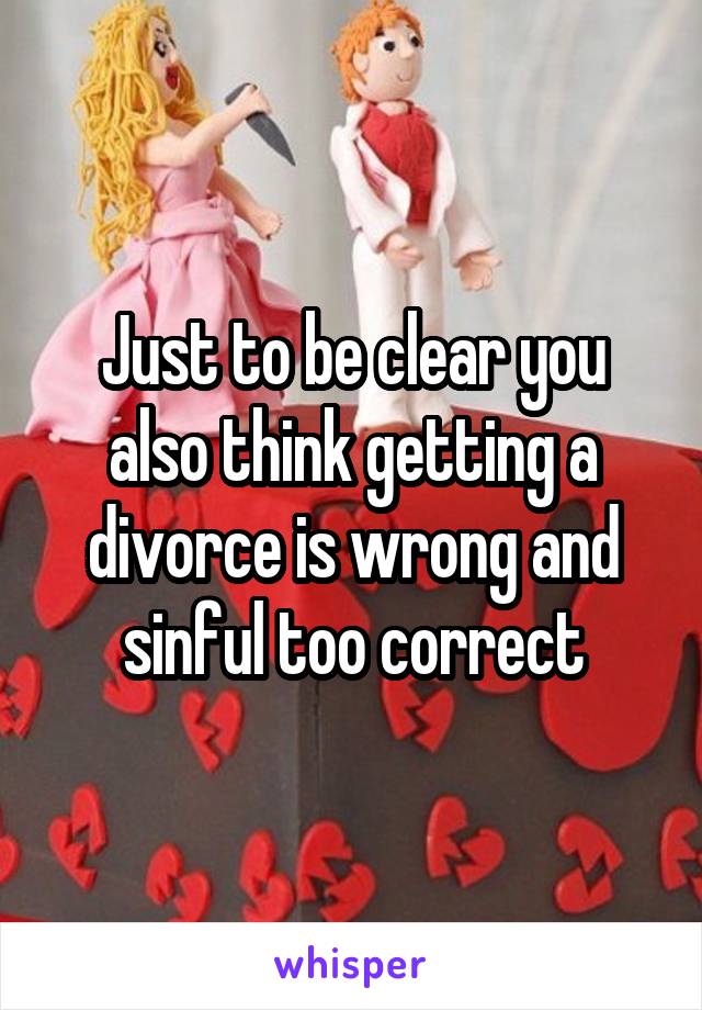 Just to be clear you also think getting a divorce is wrong and sinful too correct