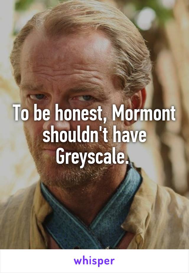 To be honest, Mormont shouldn't have Greyscale. 