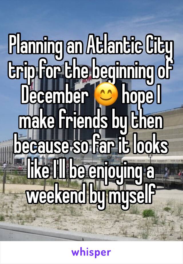 Planning an Atlantic City trip for the beginning of December 😊 hope I make friends by then because so far it looks like I'll be enjoying a weekend by myself 