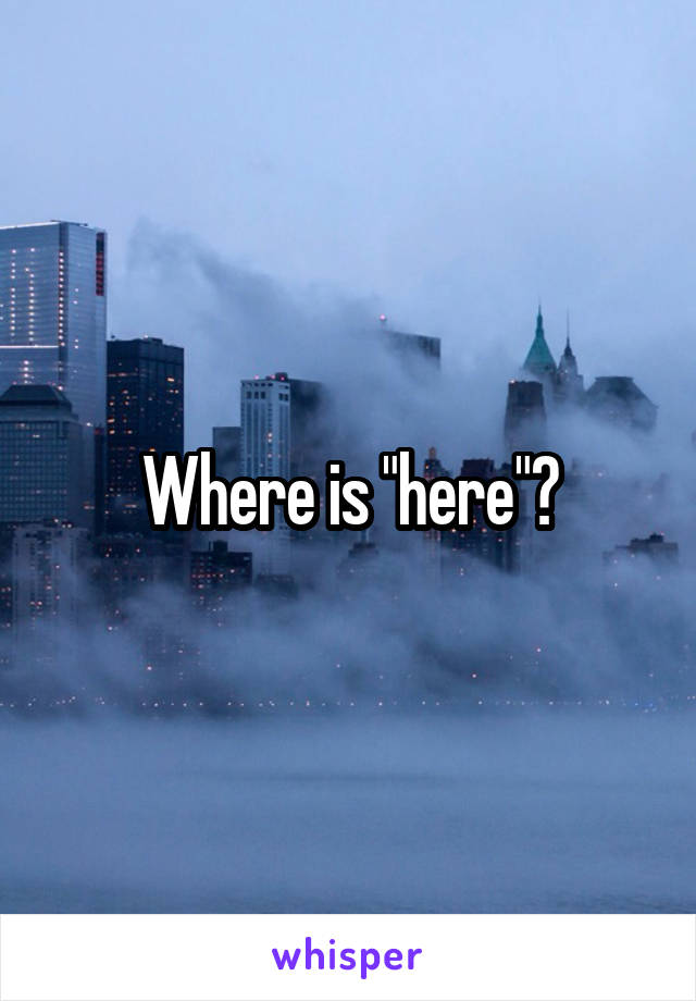 Where is "here"?