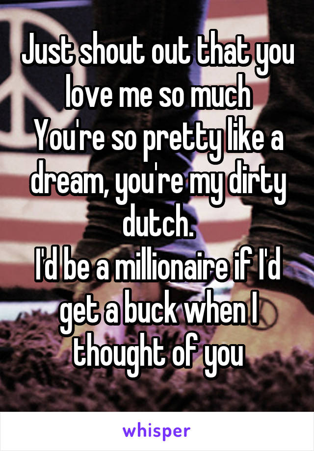 Just shout out that you love me so much
You're so pretty like a dream, you're my dirty dutch.
I'd be a millionaire if I'd get a buck when I thought of you
