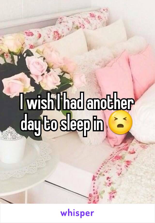 I wish I had another day to sleep in 😣