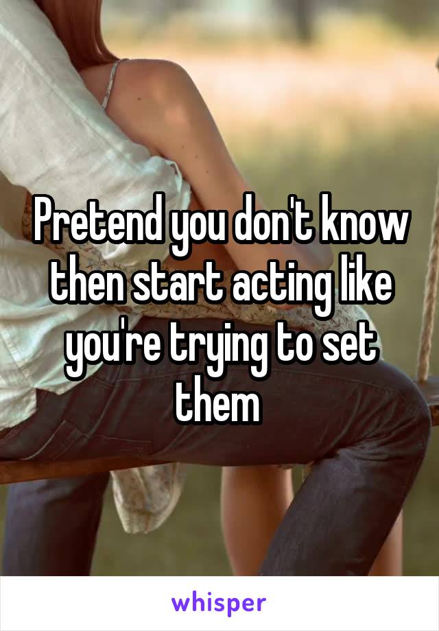 Pretend you don't know then start acting like you're trying to set them 