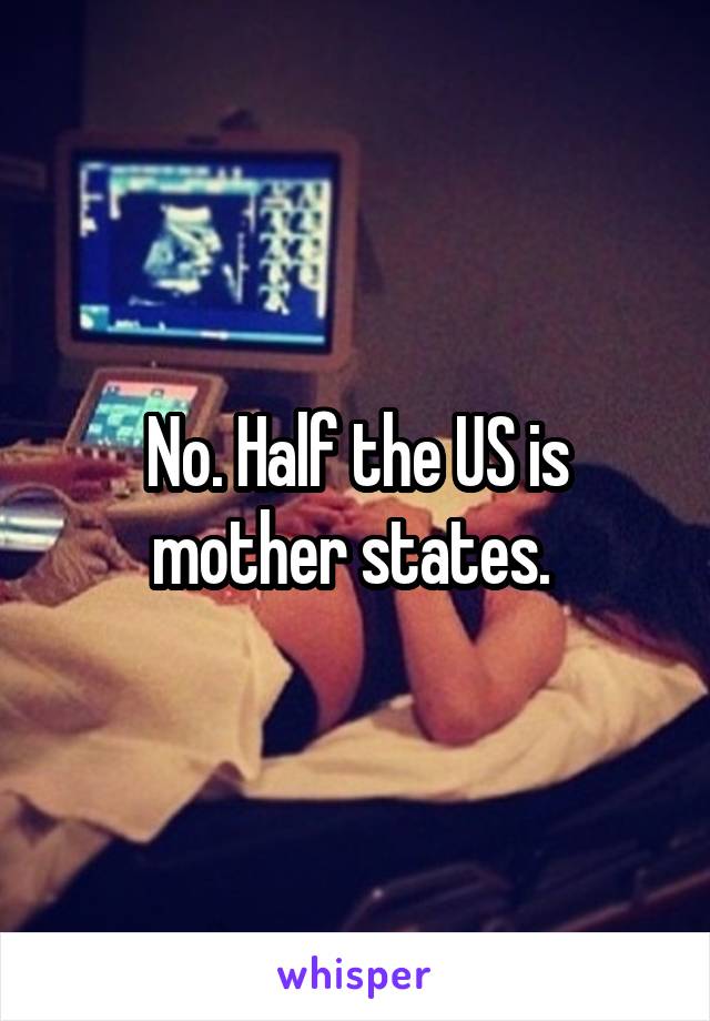 No. Half the US is mother states. 