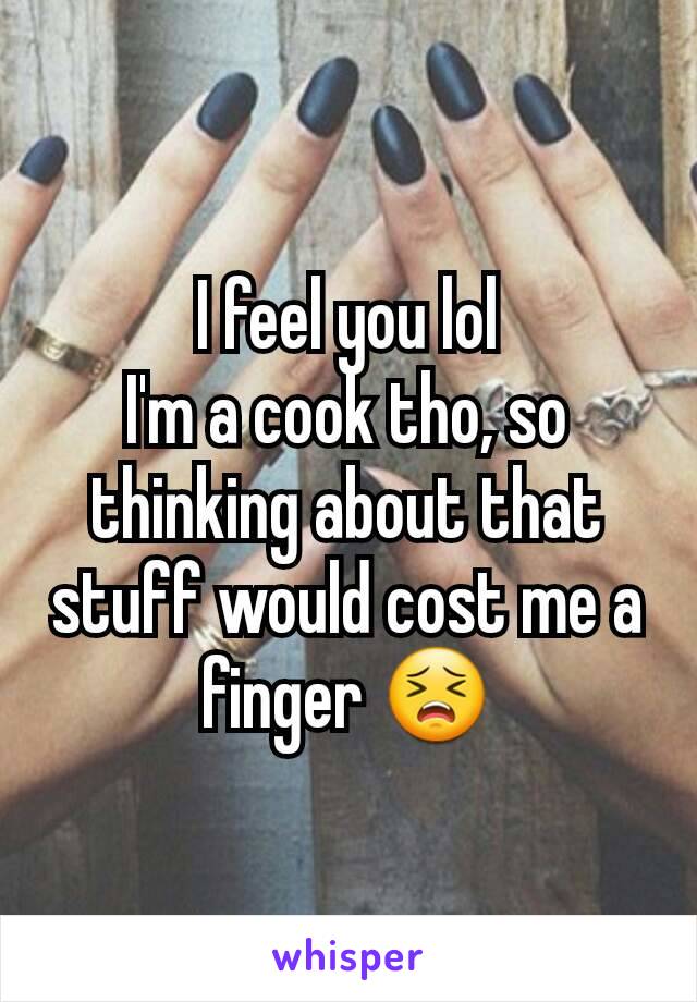 I feel you lol
I'm a cook tho, so thinking about that stuff would cost me a finger 😣