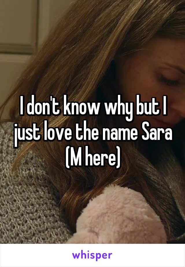 I don't know why but I just love the name Sara
(M here)