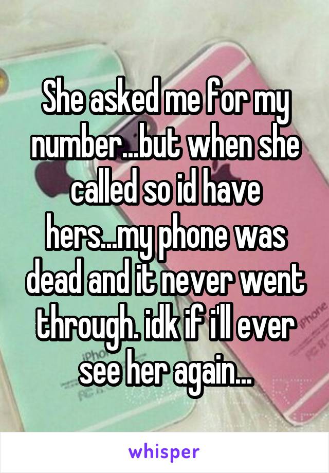 She asked me for my number...but when she called so id have hers...my phone was dead and it never went through. idk if i'll ever see her again...