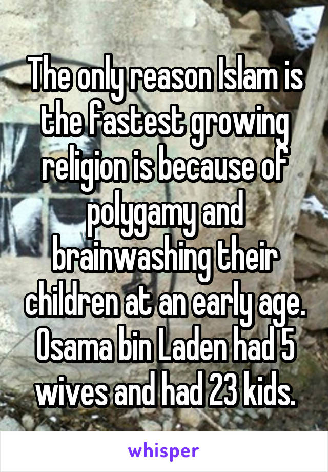 The only reason Islam is the fastest growing religion is because of polygamy and brainwashing their children at an early age. Osama bin Laden had 5 wives and had 23 kids.