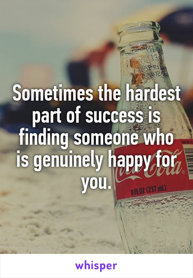 Sometimes the hardest part of success is finding someone who is genuinely happy for you.