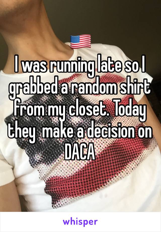 🇺🇸
I was running late so I grabbed a random shirt from my closet. Today they  make a decision on DACA 