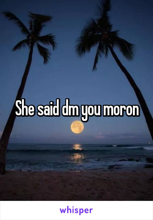 She said dm you moron