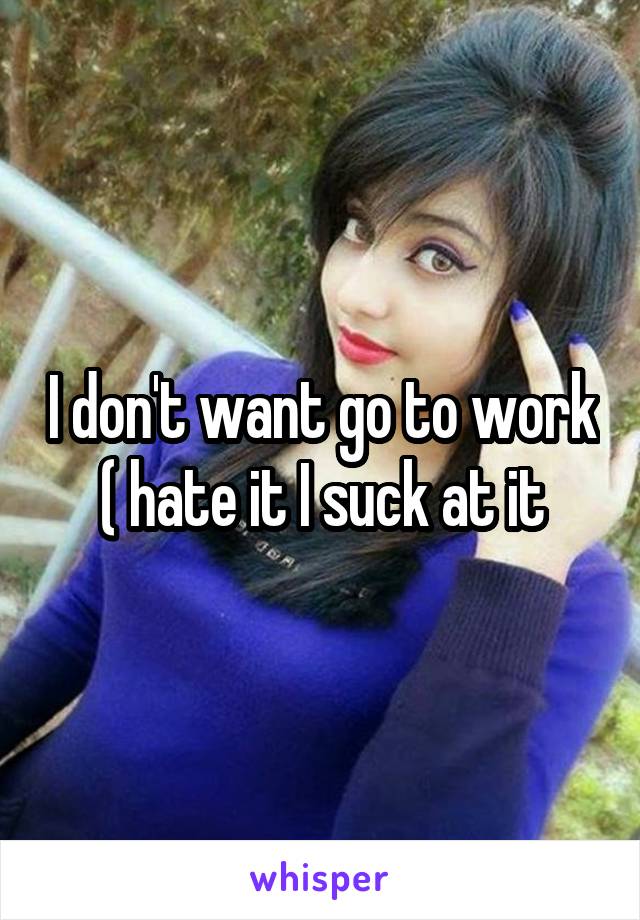I don't want go to work ( hate it I suck at it