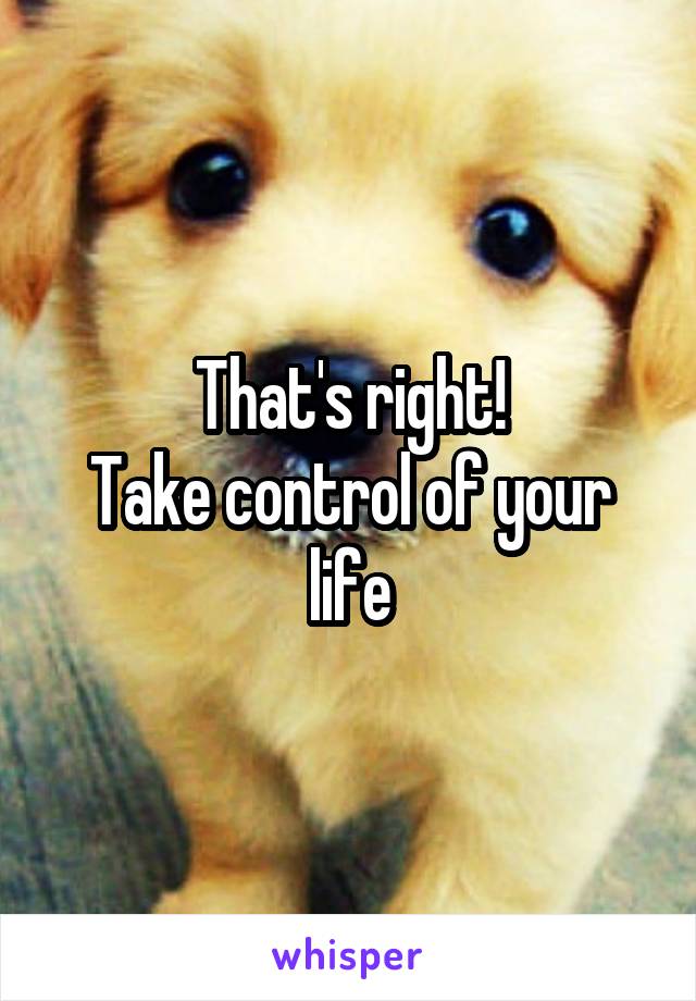 That's right!
Take control of your life