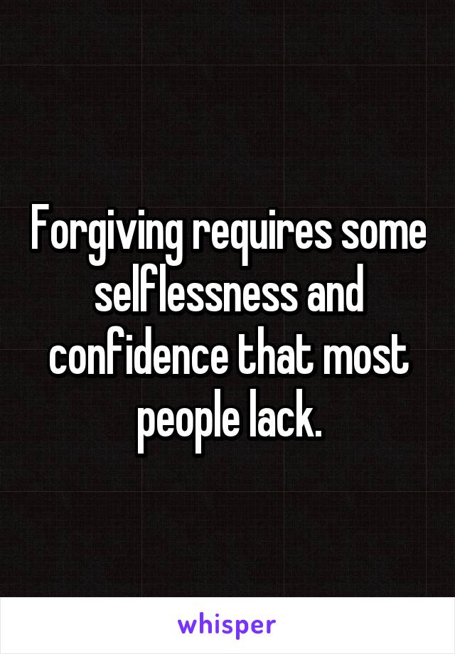 Forgiving requires some selflessness and confidence that most people lack.