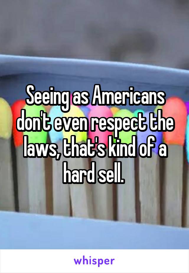 Seeing as Americans don't even respect the laws, that's kind of a hard sell. 