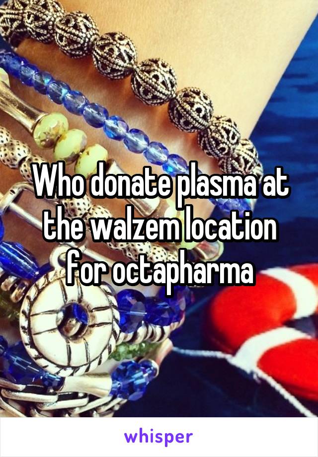 Who donate plasma at the walzem location for octapharma