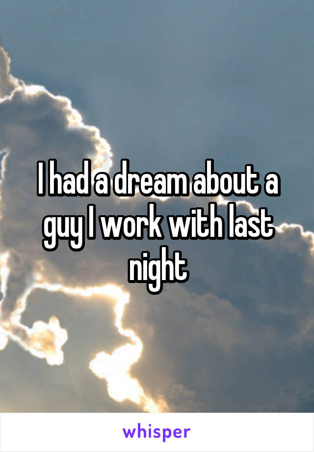 I had a dream about a guy I work with last night