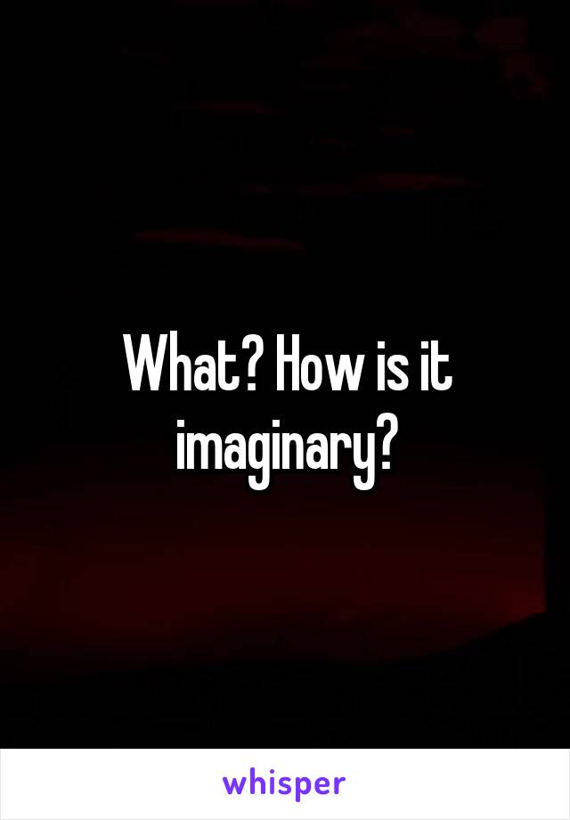 What? How is it imaginary?