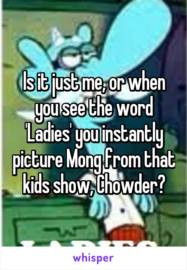 Is it just me, or when you see the word 'Ladies' you instantly picture Mong from that kids show, Chowder?