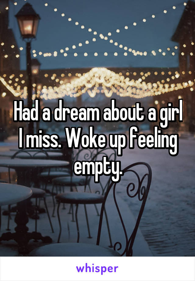 Had a dream about a girl I miss. Woke up feeling empty.