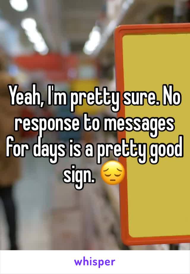 Yeah, I'm pretty sure. No response to messages for days is a pretty good sign. 😔