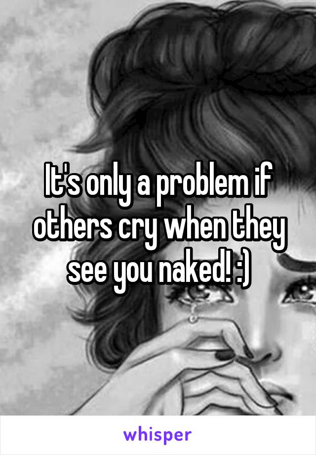 It's only a problem if others cry when they see you naked! :)