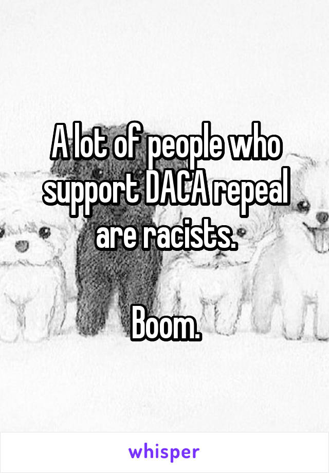 A lot of people who support DACA repeal are racists.

Boom.