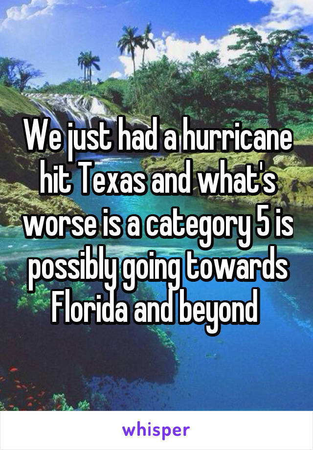 We just had a hurricane hit Texas and what's worse is a category 5 is possibly going towards Florida and beyond 