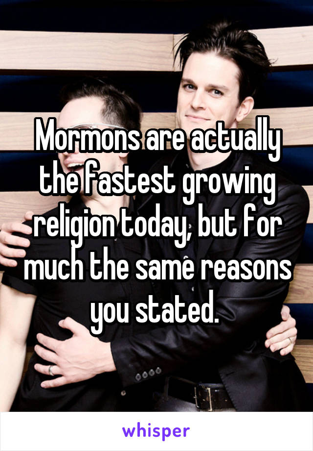 Mormons are actually the fastest growing religion today, but for much the same reasons you stated. 