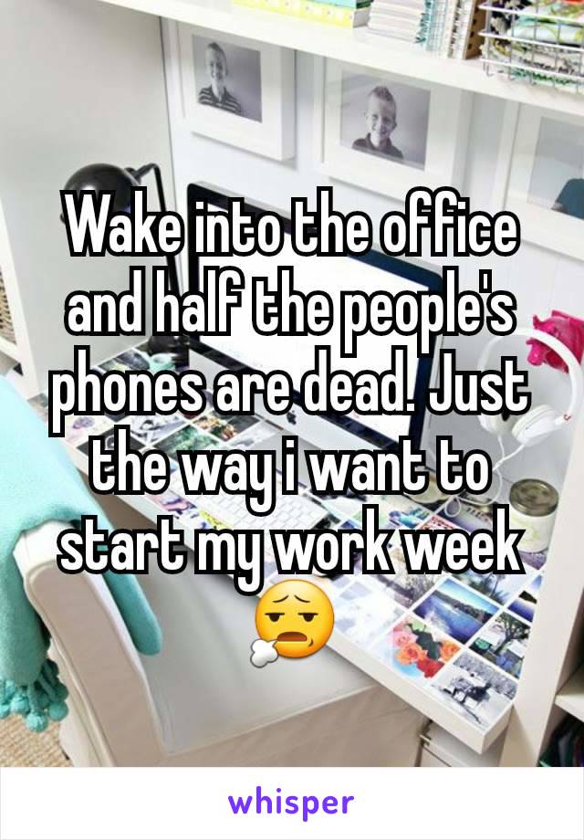 Wake into the office and half the people's phones are dead. Just the way i want to start my work week 😧
