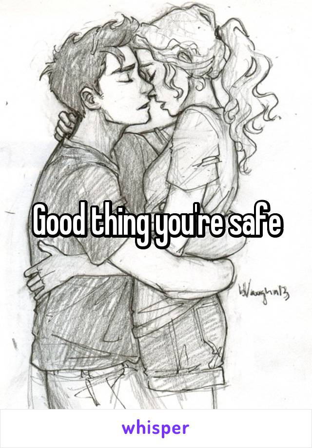 Good thing you're safe