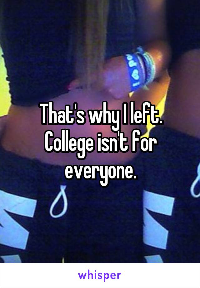 That's why I left. College isn't for everyone.