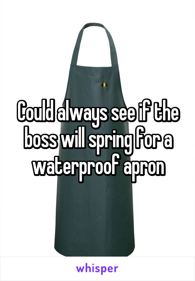 Could always see if the boss will spring for a waterproof apron
