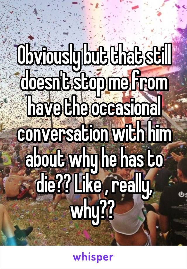 Obviously but that still doesn't stop me from have the occasional conversation with him about why he has to die?? Like , really, why?? 