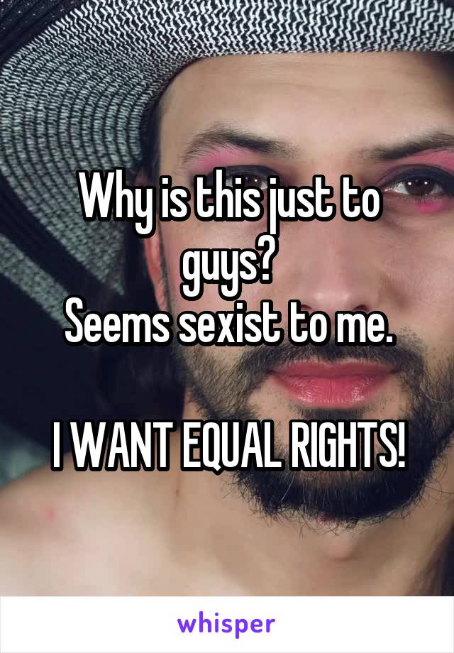 Why is this just to guys?
Seems sexist to me.

I WANT EQUAL RIGHTS!