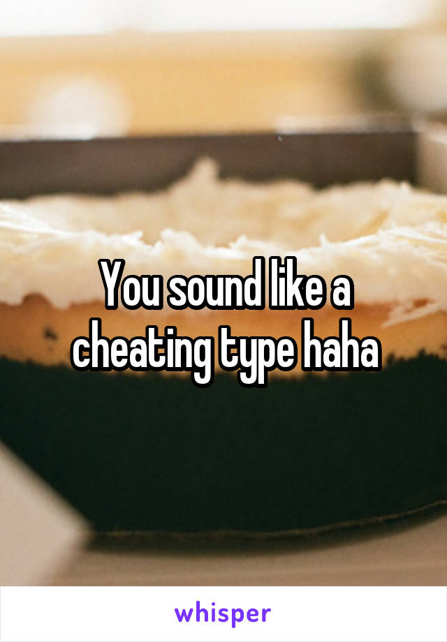 You sound like a cheating type haha