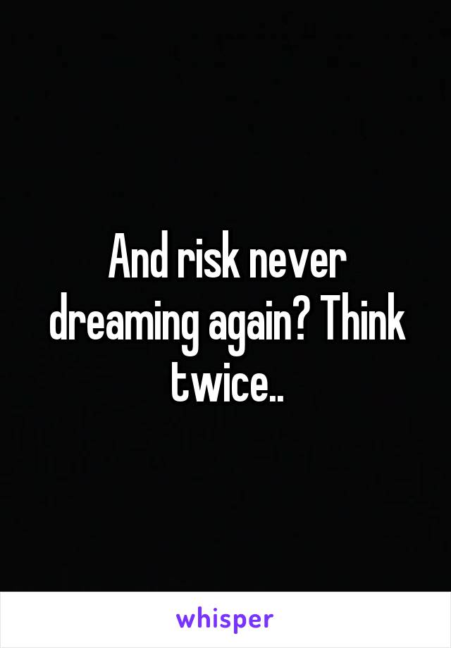 And risk never dreaming again? Think twice..