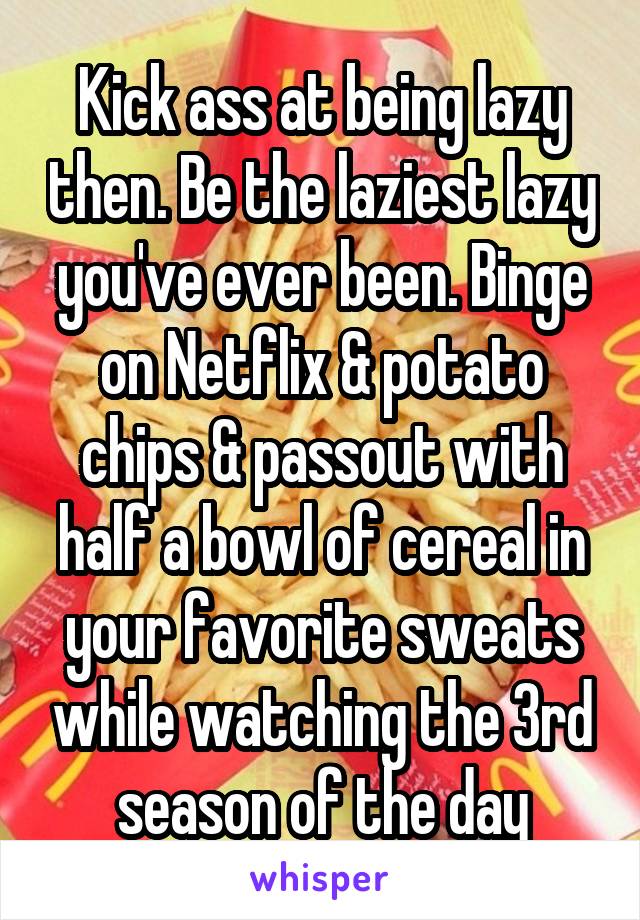 Kick ass at being lazy then. Be the laziest lazy you've ever been. Binge on Netflix & potato chips & passout with half a bowl of cereal in your favorite sweats while watching the 3rd season of the day